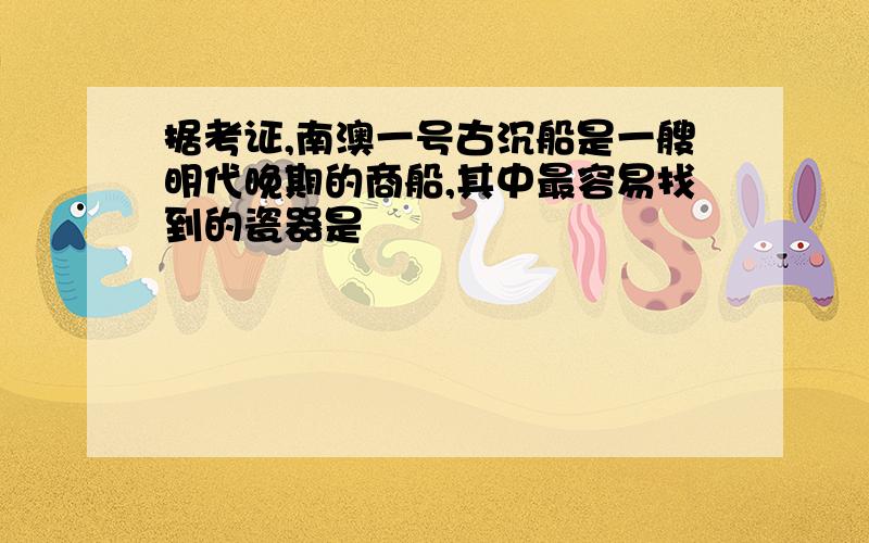 据考证,南澳一号古沉船是一艘明代晚期的商船,其中最容易找到的瓷器是