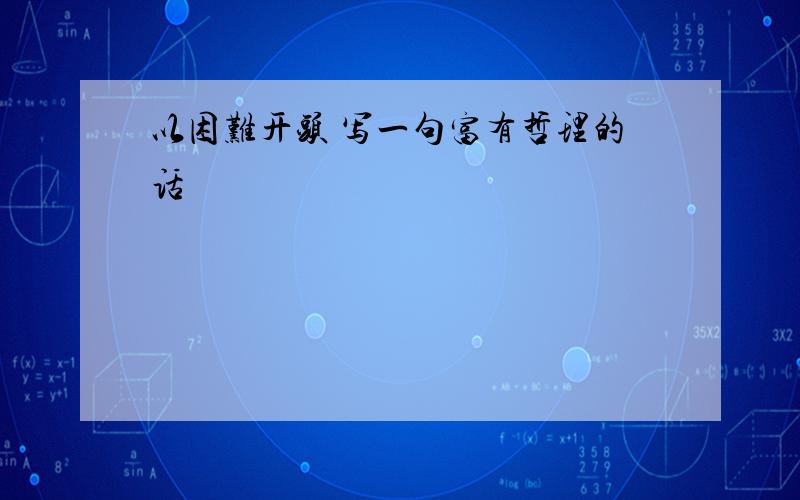 以困难开头 写一句富有哲理的话