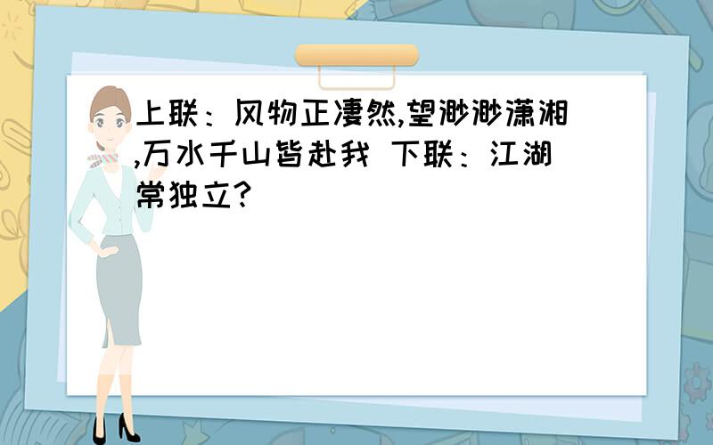 上联：风物正凄然,望渺渺潇湘,万水千山皆赴我 下联：江湖常独立?