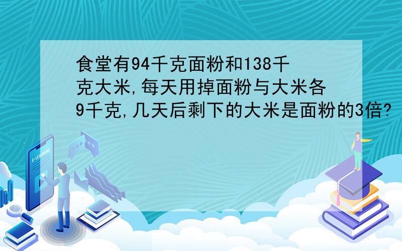 食堂有94千克面粉和138千克大米,每天用掉面粉与大米各9千克,几天后剩下的大米是面粉的3倍?