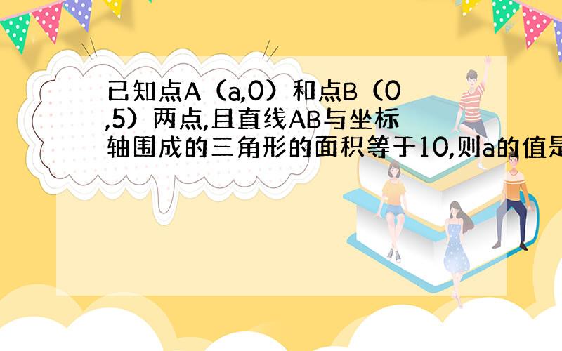 已知点A（a,0）和点B（0,5）两点,且直线AB与坐标轴围成的三角形的面积等于10,则a的值是多少?