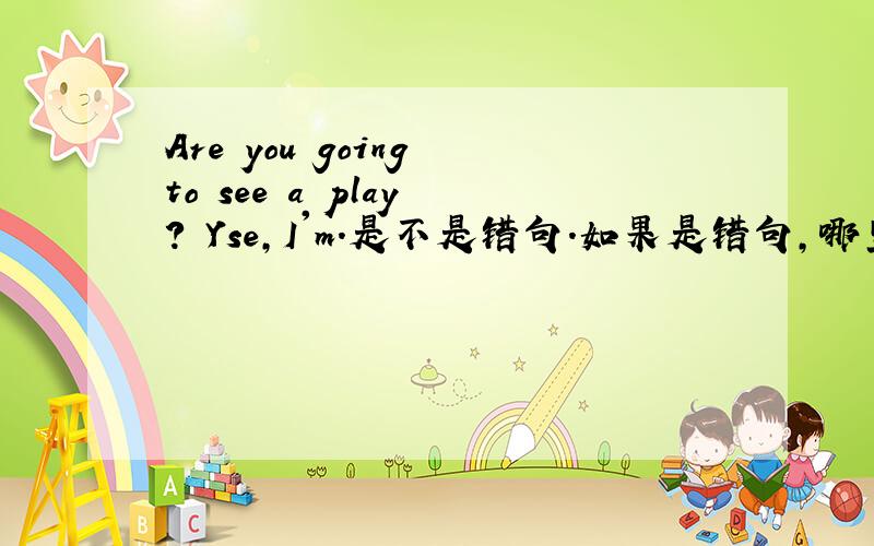 Are you going to see a play ? Yse,I'm.是不是错句.如果是错句,哪里错了?