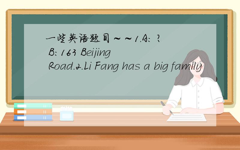 一些英语题目～～1.A： ? B：163 Beijing Road.2.Li Fang has a big family