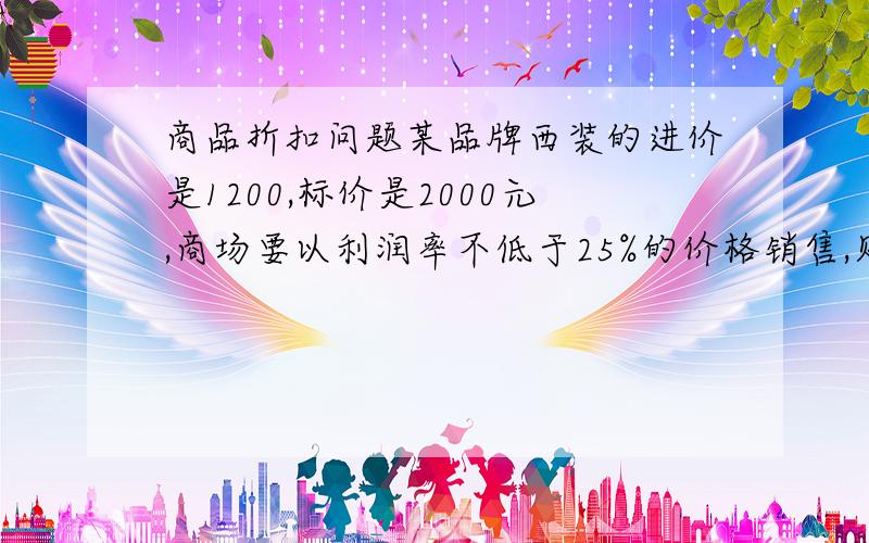 商品折扣问题某品牌西装的进价是1200,标价是2000元,商场要以利润率不低于25%的价格销售,则售货员最低可以打几折出