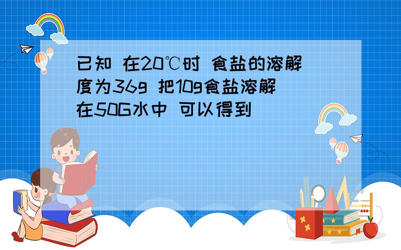 已知 在20℃时 食盐的溶解度为36g 把10g食盐溶解在50G水中 可以得到