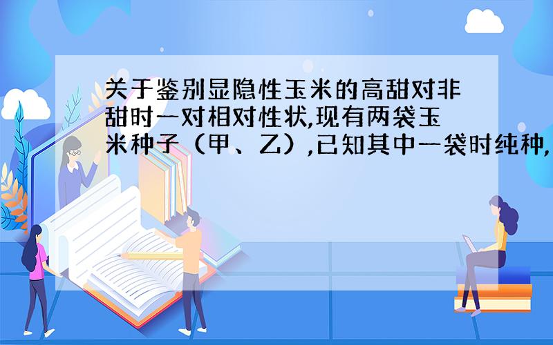 关于鉴别显隐性玉米的高甜对非甜时一对相对性状,现有两袋玉米种子（甲、乙）,已知其中一袋时纯种,下列能鉴别并保留高甜玉米种