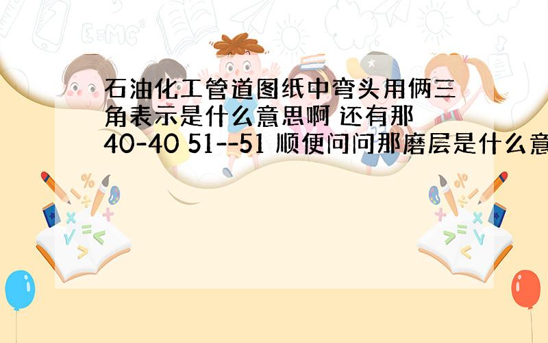 石油化工管道图纸中弯头用俩三角表示是什么意思啊 还有那 40-40 51--51 顺便问问那磨层是什么意思啊