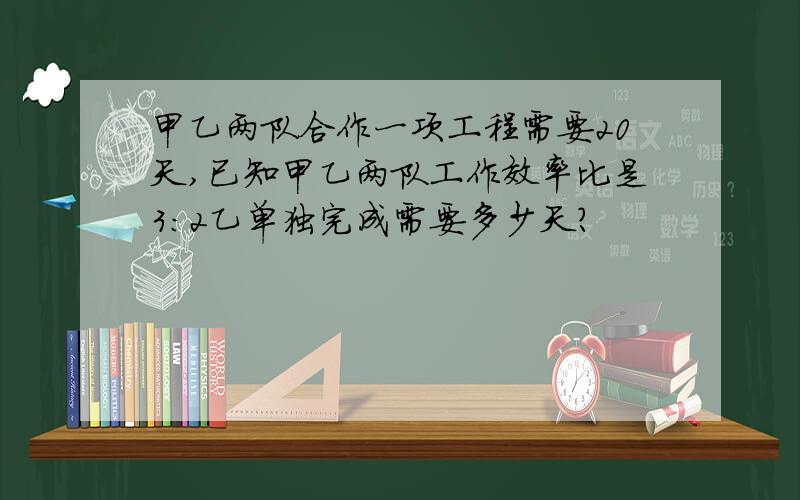 甲乙两队合作一项工程需要20天,已知甲乙两队工作效率比是3：2乙单独完成需要多少天?