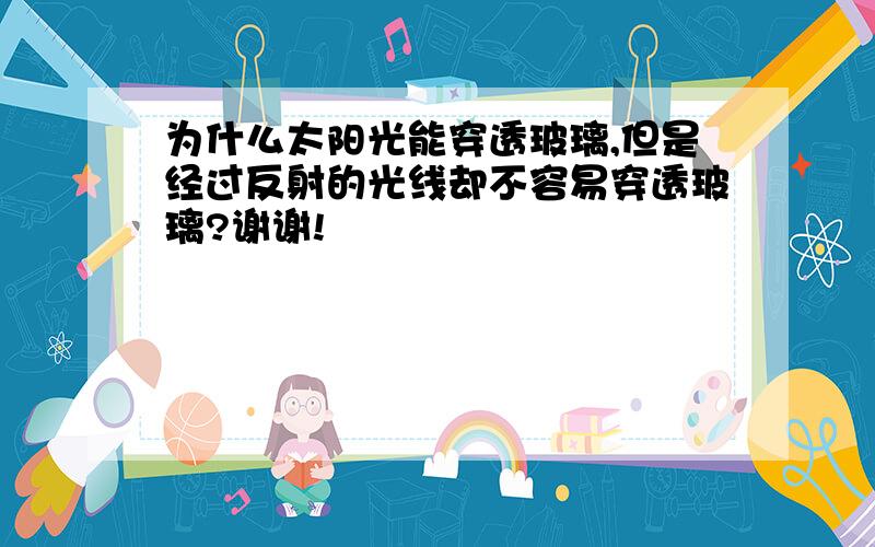 为什么太阳光能穿透玻璃,但是经过反射的光线却不容易穿透玻璃?谢谢!