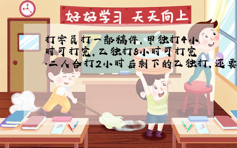 打字员打一部稿件,甲独打4小时可打完,乙独打8小时可打完.二人合打2小时后剩下的乙独打,还要几小时打完