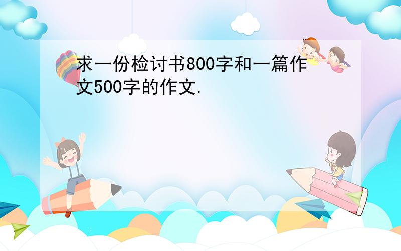 求一份检讨书800字和一篇作文500字的作文.