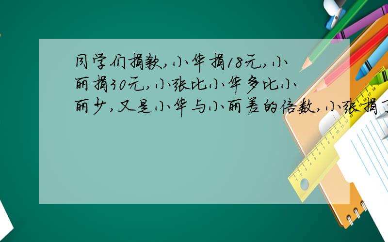 同学们捐款,小华捐18元,小丽捐30元,小张比小华多比小丽少,又是小华与小丽差的倍数,小张捐了多少元?