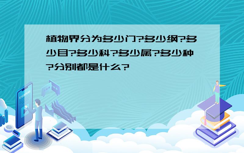 植物界分为多少门?多少纲?多少目?多少科?多少属?多少种?分别都是什么?