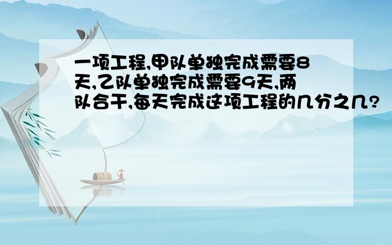 一项工程,甲队单独完成需要8天,乙队单独完成需要9天,两队合干,每天完成这项工程的几分之几?