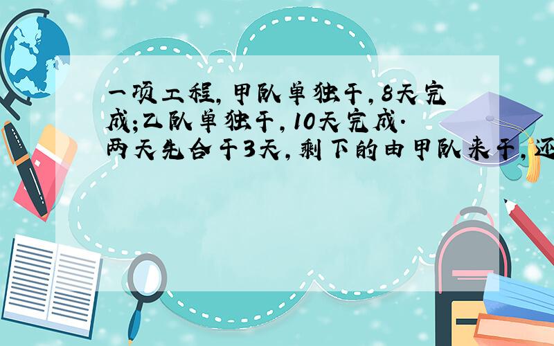 一项工程,甲队单独干,8天完成;乙队单独干,10天完成.两天先合干3天,剩下的由甲队来干,还需要多少天干完?