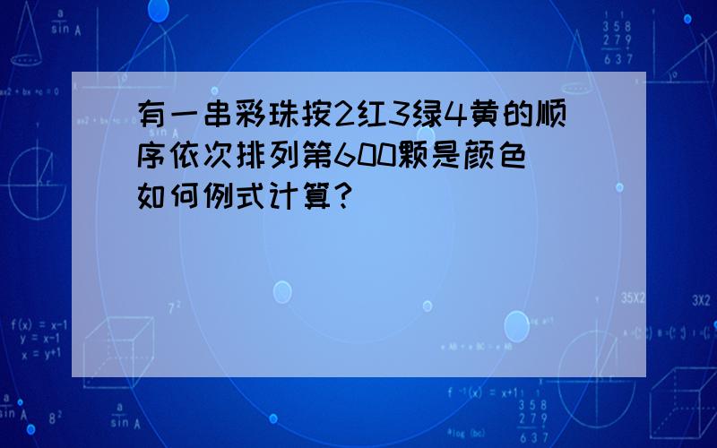 有一串彩珠按2红3绿4黄的顺序依次排列第600颗是颜色 如何例式计算?