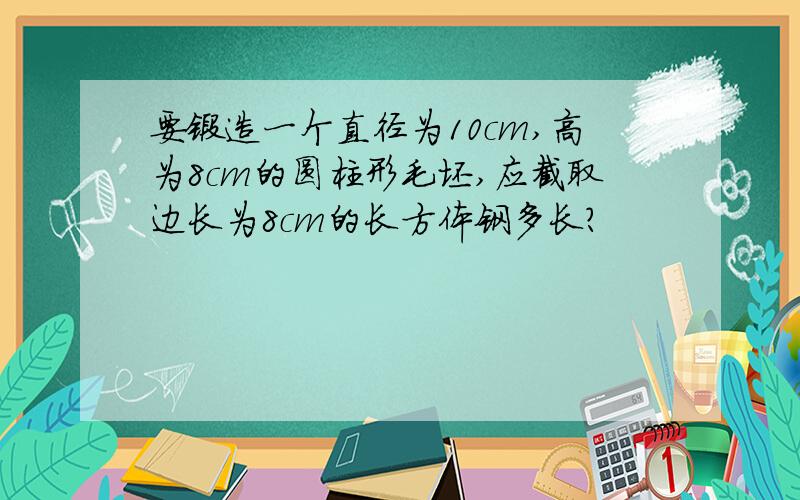 要锻造一个直径为10cm,高为8cm的圆柱形毛坯,应截取边长为8cm的长方体钢多长?