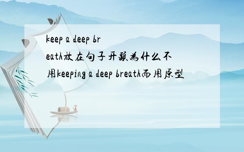 keep a deep breath放在句子开头为什么不用keeping a deep breath而用原型