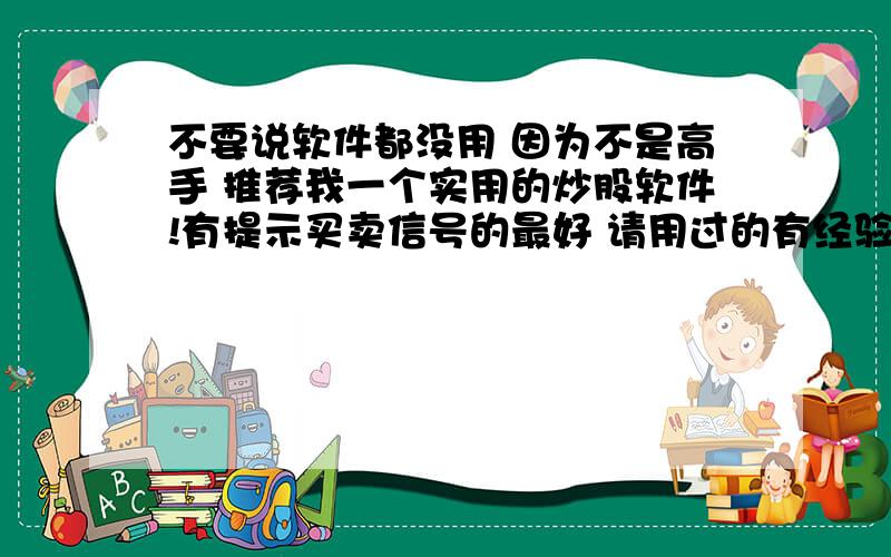 不要说软件都没用 因为不是高手 推荐我一个实用的炒股软件!有提示买卖信号的最好 请用过的有经验的炒股人士回答