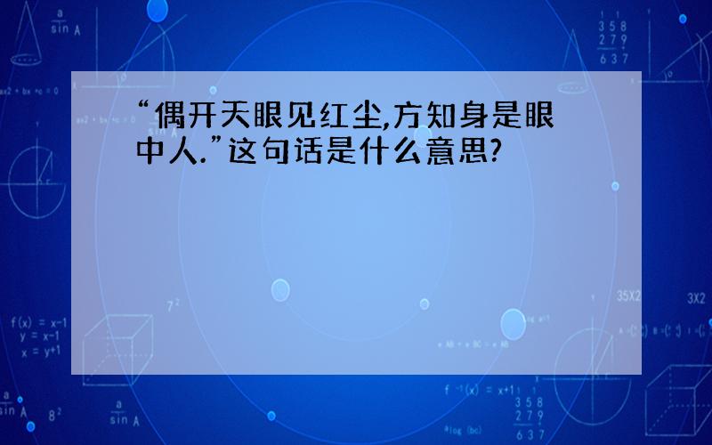 “偶开天眼见红尘,方知身是眼中人.”这句话是什么意思?