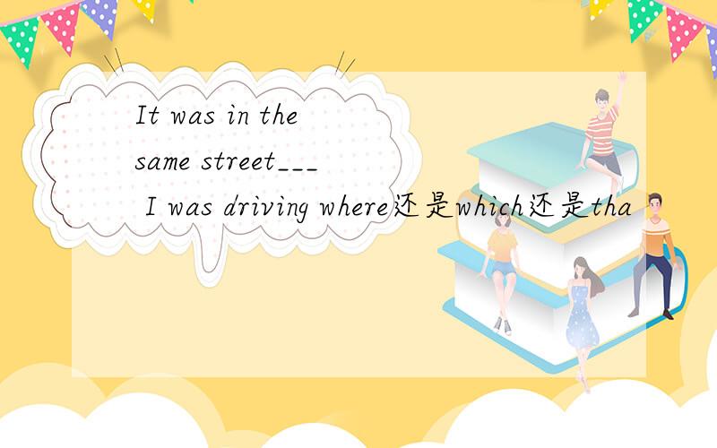 It was in the same street___ I was driving where还是which还是tha