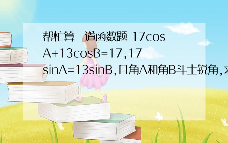 帮忙算一道函数题 17cosA+13cosB=17,17sinA=13sinB,且角A和角B斗士锐角,求1/2角A+角B