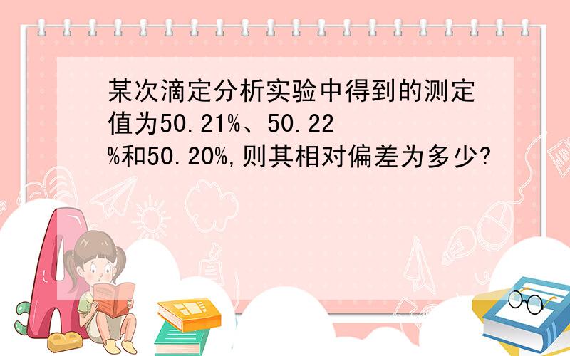 某次滴定分析实验中得到的测定值为50.21%、50.22%和50.20%,则其相对偏差为多少?