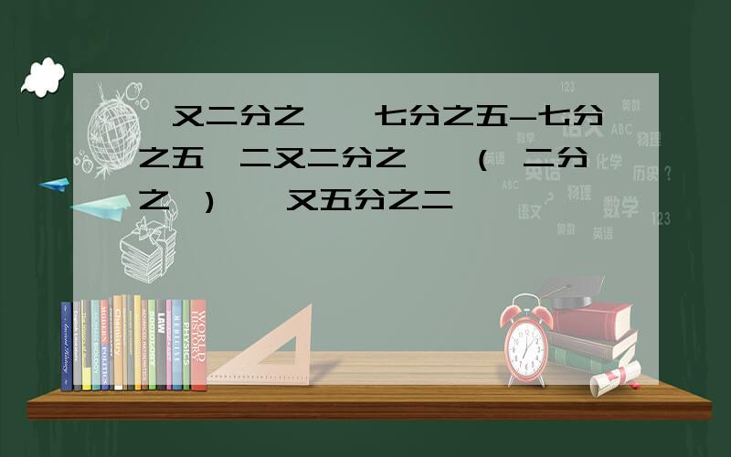 一又二分之一×七分之五-七分之五×二又二分之一÷(﹣二分之一)÷一又五分之二