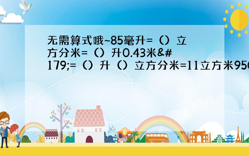 无需算式哦~85毫升=（）立方分米=（）升0.43米³=（）升（）立方分米=11立方米950毫升=（）升=（）