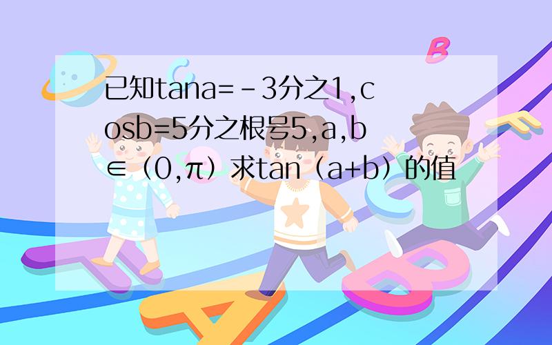 已知tana=﹣3分之1,cosb=5分之根号5,a,b∈（0,π）求tan（a+b）的值