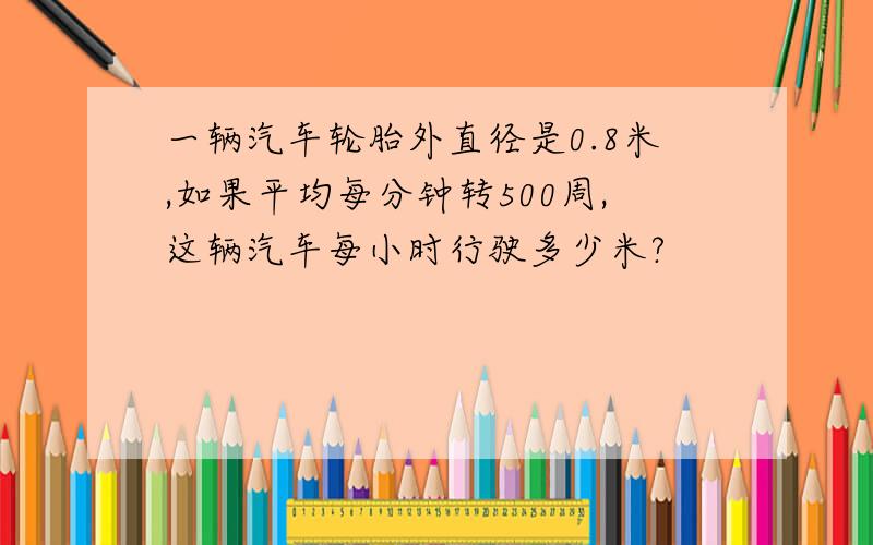 一辆汽车轮胎外直径是0.8米,如果平均每分钟转500周,这辆汽车每小时行驶多少米?