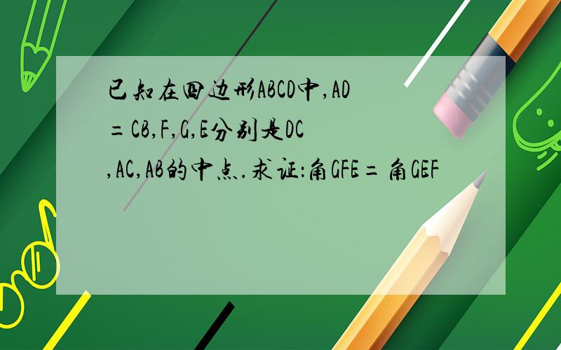 已知在四边形ABCD中,AD=CB,F,G,E分别是DC,AC,AB的中点.求证：角GFE=角GEF