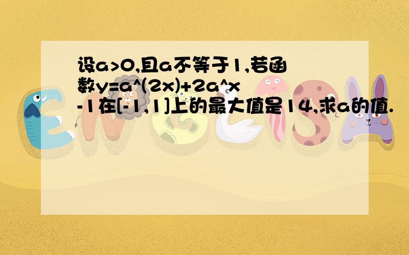 设a>0,且a不等于1,若函数y=a^(2x)+2a^x-1在[-1,1]上的最大值是14,求a的值.