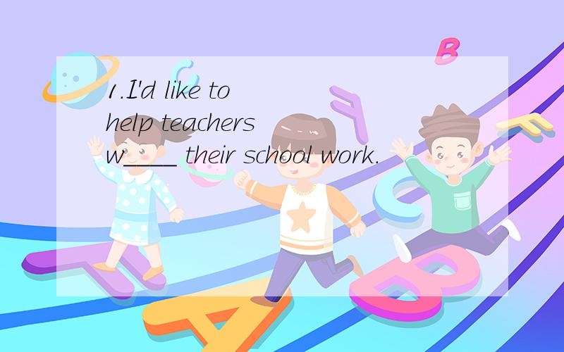 1.I'd like to help teachers w____ their school work.