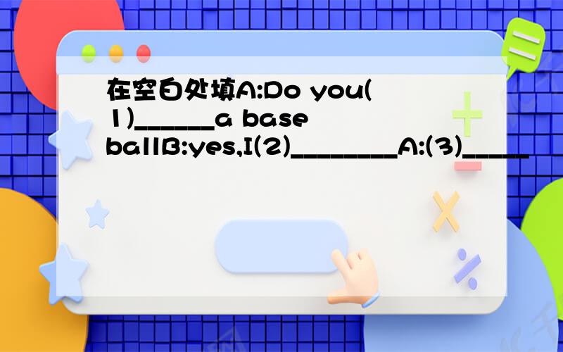 在空白处填A:Do you(1)______a baseballB:yes,I(2)________A:(3)_____