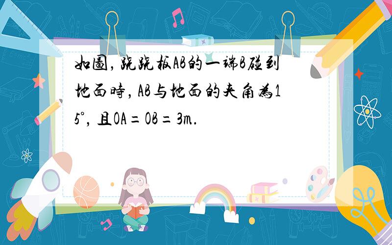 如图，跷跷板AB的一端B碰到地面时，AB与地面的夹角为15°，且OA=OB=3m．