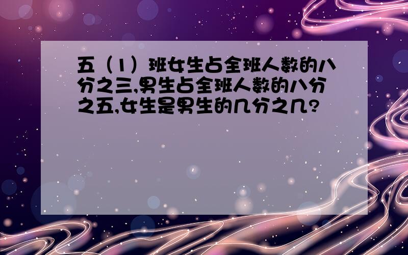 五（1）班女生占全班人数的八分之三,男生占全班人数的八分之五,女生是男生的几分之几?