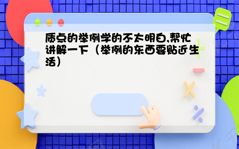 质点的举例学的不太明白,帮忙讲解一下（举例的东西要贴近生活）