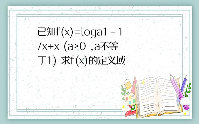 已知f(x)=loga1-1/x+x (a>0 ,a不等于1) 求f(x)的定义域