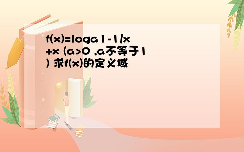 f(x)=loga1-1/x+x (a>0 ,a不等于1) 求f(x)的定义域