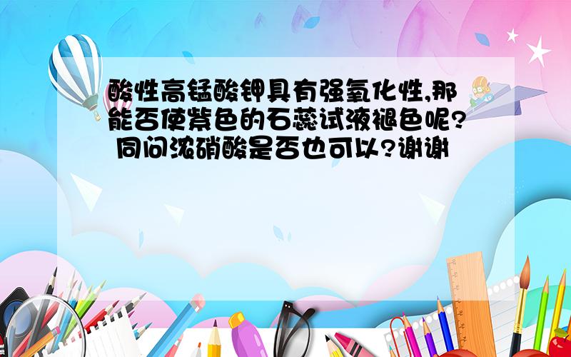 酸性高锰酸钾具有强氧化性,那能否使紫色的石蕊试液褪色呢? 同问浓硝酸是否也可以?谢谢