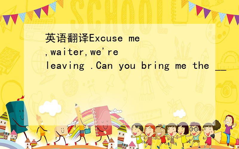 英语翻译Excuse me ,waiter,we're leaving .Can you bring me the __