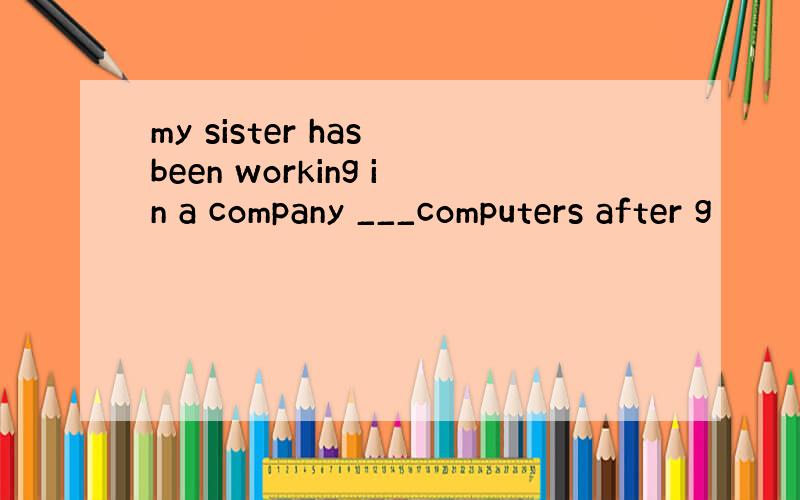 my sister has been working in a company ___computers after g