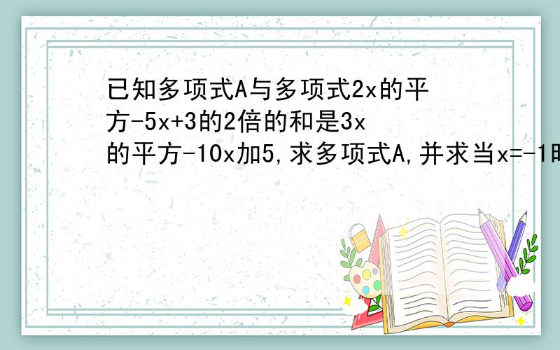 已知多项式A与多项式2x的平方-5x+3的2倍的和是3x的平方-10x加5,求多项式A,并求当x=-1时A的值