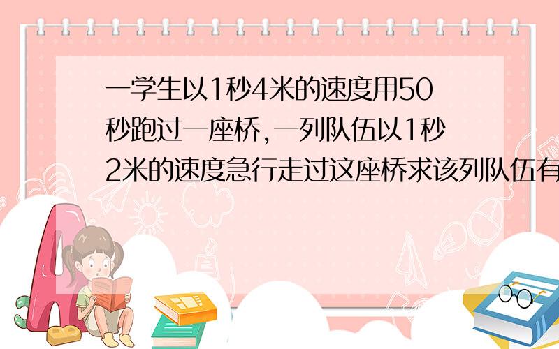 一学生以1秒4米的速度用50秒跑过一座桥,一列队伍以1秒2米的速度急行走过这座桥求该列队伍有多长?