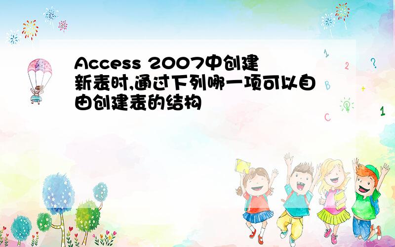 Access 2007中创建新表时,通过下列哪一项可以自由创建表的结构