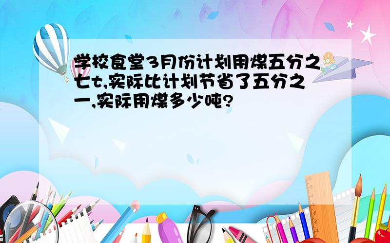 学校食堂3月份计划用煤五分之七t,实际比计划节省了五分之一,实际用煤多少吨?