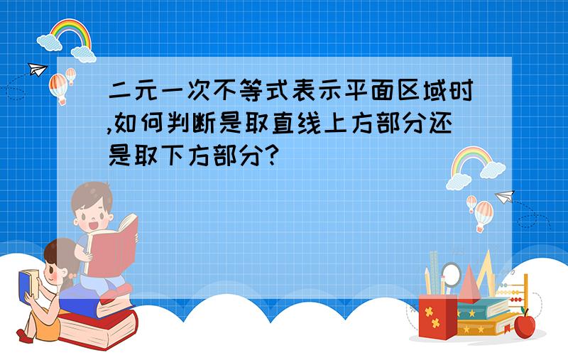 二元一次不等式表示平面区域时,如何判断是取直线上方部分还是取下方部分?