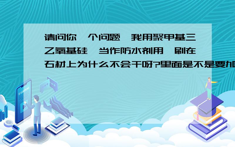 请问你一个问题,我用聚甲基三乙氧基硅烷当作防水剂用,刷在石材上为什么不会干呀?里面是不是要加什么东西呀?请专家回答详细点