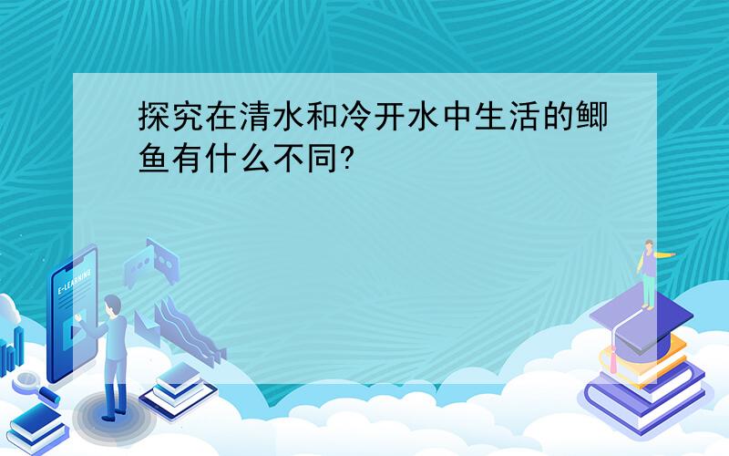 探究在清水和冷开水中生活的鲫鱼有什么不同?